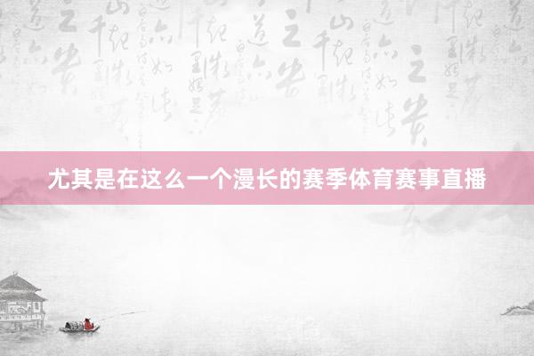 尤其是在这么一个漫长的赛季体育赛事直播