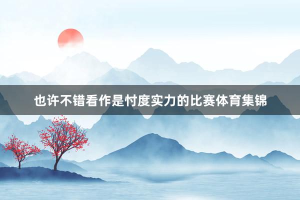 也许不错看作是忖度实力的比赛体育集锦