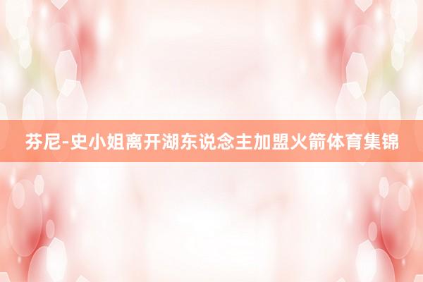 芬尼-史小姐离开湖东说念主加盟火箭体育集锦