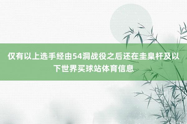 仅有以上选手经由54洞战役之后还在圭臬杆及以下世界买球站体育信息