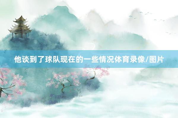 他谈到了球队现在的一些情况体育录像/图片
