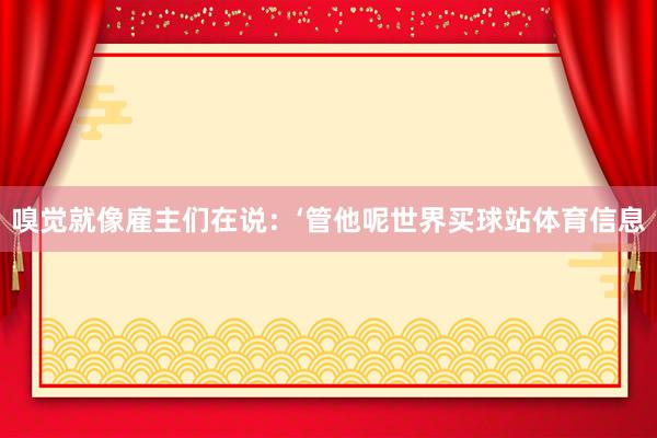 嗅觉就像雇主们在说：‘管他呢世界买球站体育信息