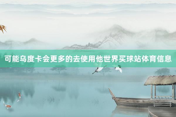 可能乌度卡会更多的去使用他世界买球站体育信息