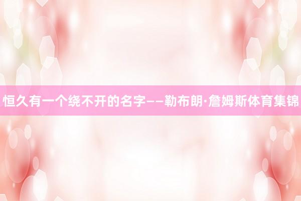 恒久有一个绕不开的名字——勒布朗·詹姆斯体育集锦
