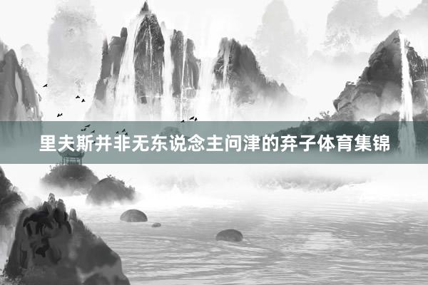 里夫斯并非无东说念主问津的弃子体育集锦