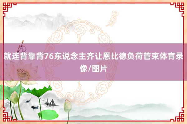 就连背靠背76东说念主齐让恩比德负荷管束体育录像/图片