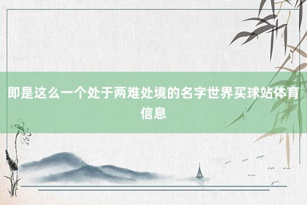 即是这么一个处于两难处境的名字世界买球站体育信息