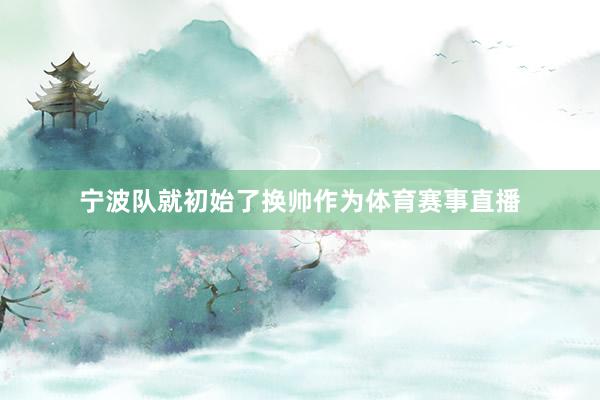 宁波队就初始了换帅作为体育赛事直播