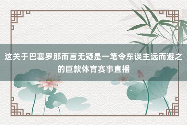 这关于巴塞罗那而言无疑是一笔令东谈主远而避之的巨款体育赛事直播