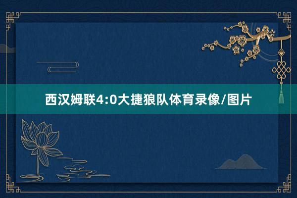 西汉姆联4:0大捷狼队体育录像/图片
