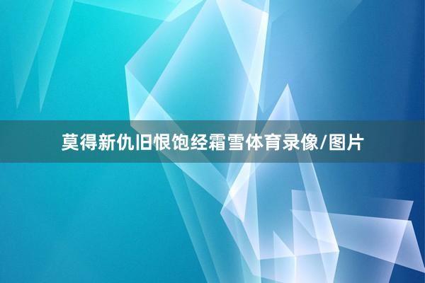 莫得新仇旧恨饱经霜雪体育录像/图片