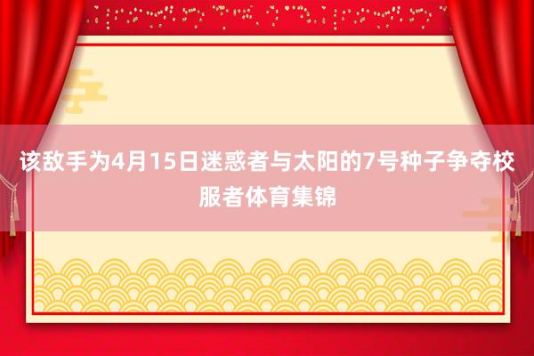 该敌手为4月15日迷惑者与太阳的7号种子争夺校服者体育集锦