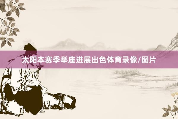 太阳本赛季举座进展出色体育录像/图片