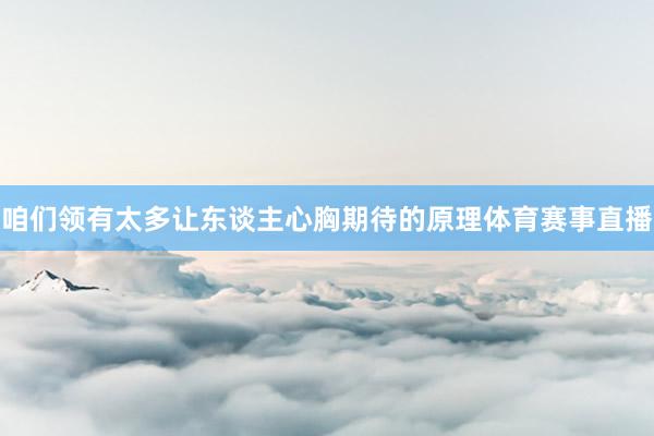 咱们领有太多让东谈主心胸期待的原理体育赛事直播