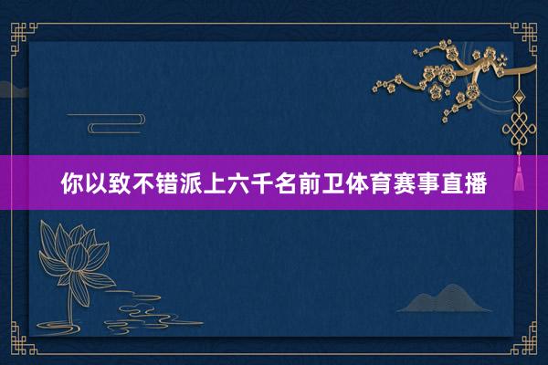 你以致不错派上六千名前卫体育赛事直播
