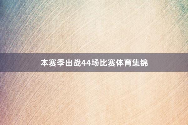 本赛季出战44场比赛体育集锦