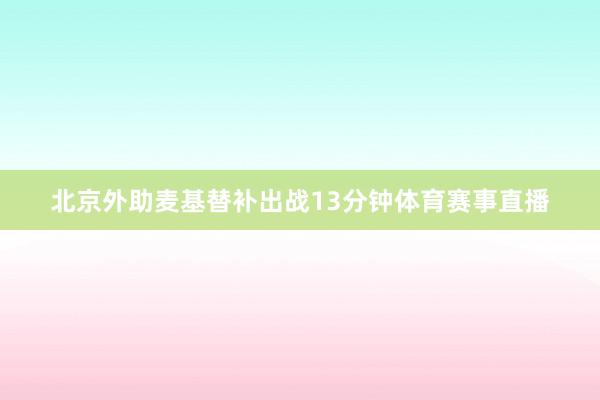 北京外助麦基替补出战13分钟体育赛事直播