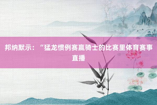 邦纳默示：“猛龙惯例赛赢骑士的比赛里体育赛事直播