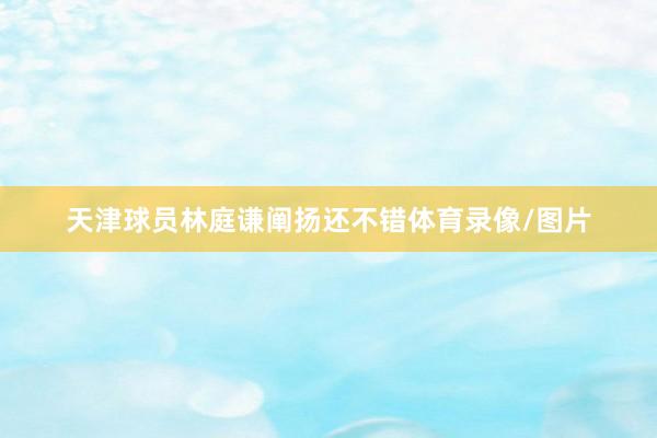 天津球员林庭谦阐扬还不错体育录像/图片