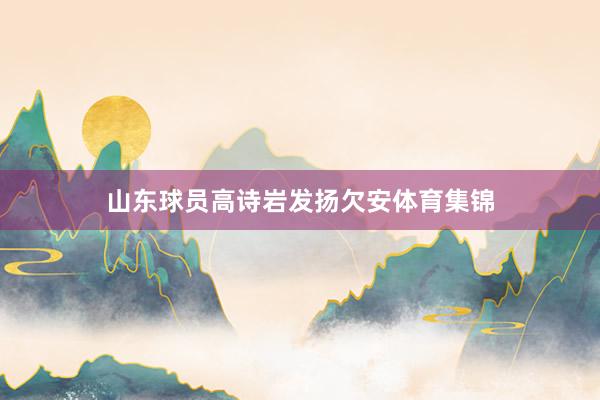 山东球员高诗岩发扬欠安体育集锦