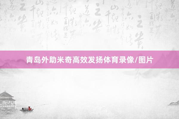 青岛外助米奇高效发扬体育录像/图片