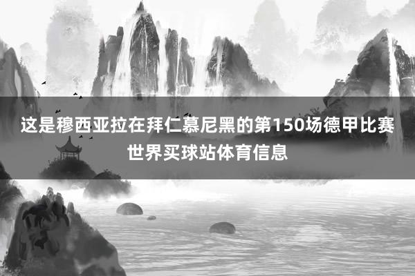 这是穆西亚拉在拜仁慕尼黑的第150场德甲比赛世界买球站体育信息