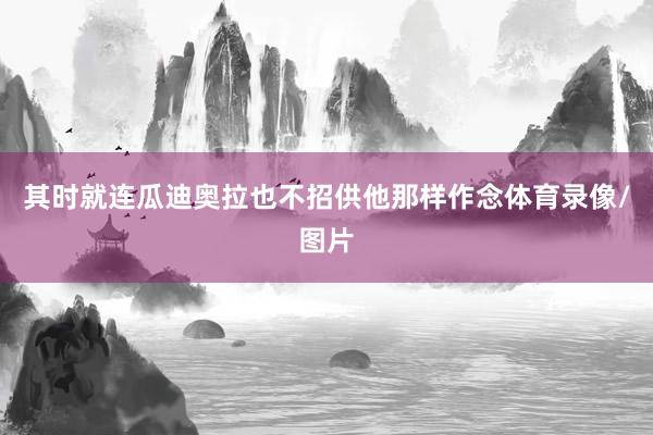 其时就连瓜迪奥拉也不招供他那样作念体育录像/图片