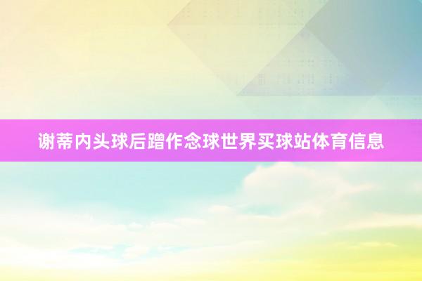 谢蒂内头球后蹭作念球世界买球站体育信息