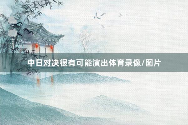 中日对决很有可能演出体育录像/图片