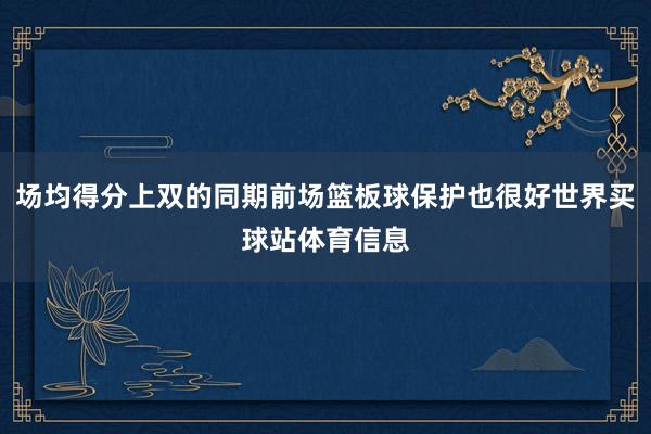 场均得分上双的同期前场篮板球保护也很好世界买球站体育信息