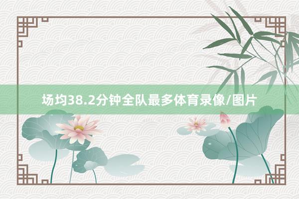 场均38.2分钟全队最多体育录像/图片