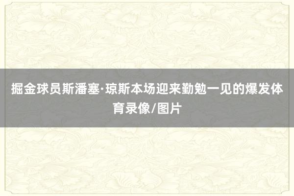 掘金球员斯潘塞·琼斯本场迎来勤勉一见的爆发体育录像/图片