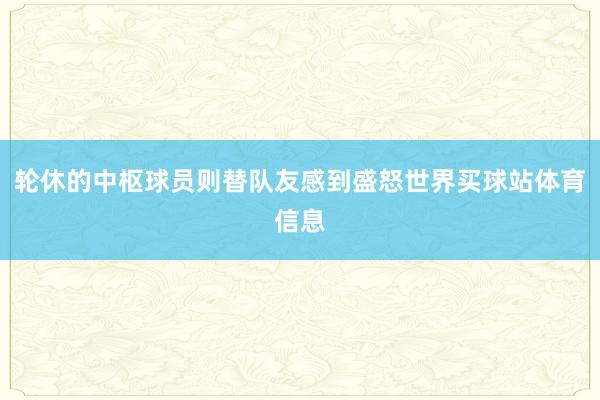 轮休的中枢球员则替队友感到盛怒世界买球站体育信息