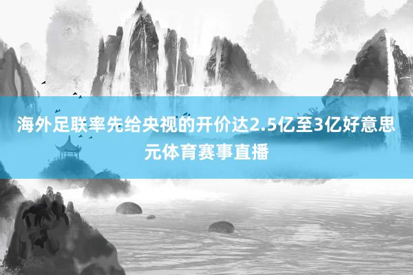 海外足联率先给央视的开价达2.5亿至3亿好意思元体育赛事直播