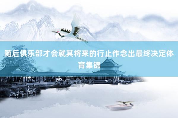 随后俱乐部才会就其将来的行止作念出最终决定体育集锦