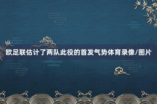 欧足联估计了两队此役的首发气势体育录像/图片