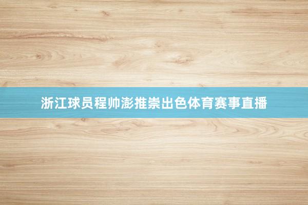 浙江球员程帅澎推崇出色体育赛事直播