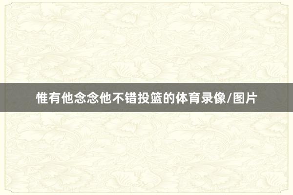 惟有他念念他不错投篮的体育录像/图片