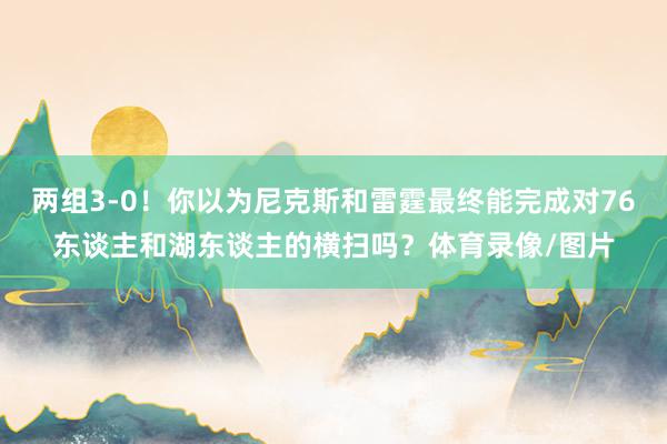 两组3-0！你以为尼克斯和雷霆最终能完成对76东谈主和湖东谈主的横扫吗？体育录像/图片