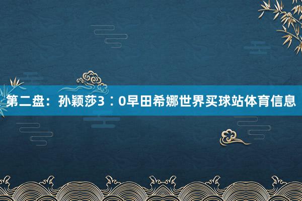 第二盘：孙颖莎3∶0早田希娜世界买球站体育信息