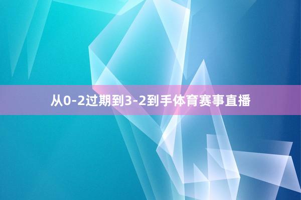 从0-2过期到3-2到手体育赛事直播