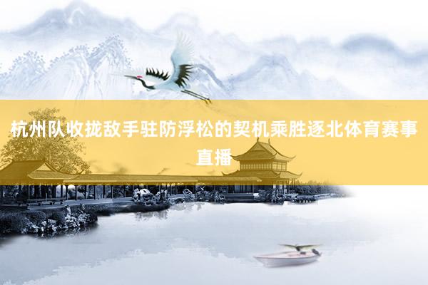 杭州队收拢敌手驻防浮松的契机乘胜逐北体育赛事直播