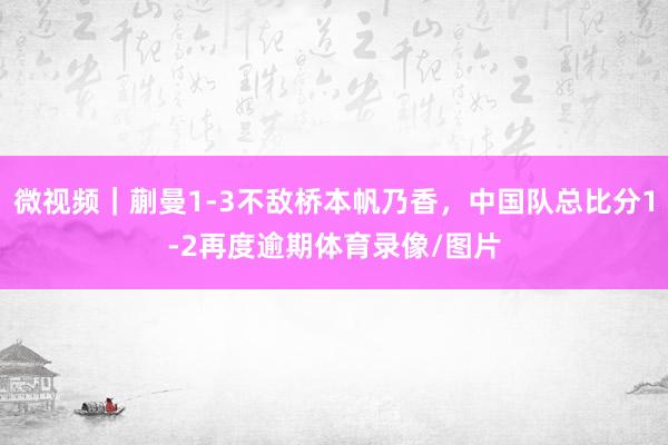 微视频｜蒯曼1-3不敌桥本帆乃香，中国队总比分1-2再度逾期体育录像/图片