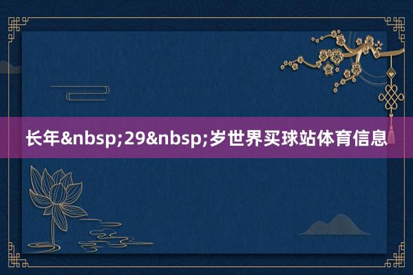 长年&nbsp;29&nbsp;岁世界买球站体育信息