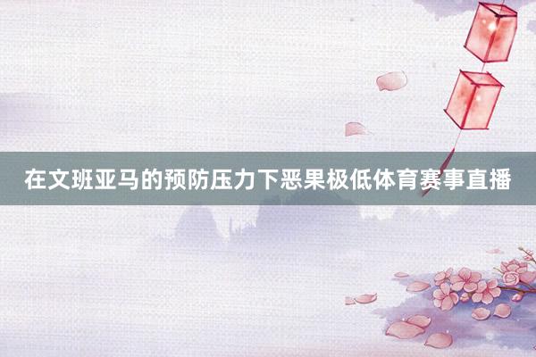 在文班亚马的预防压力下恶果极低体育赛事直播