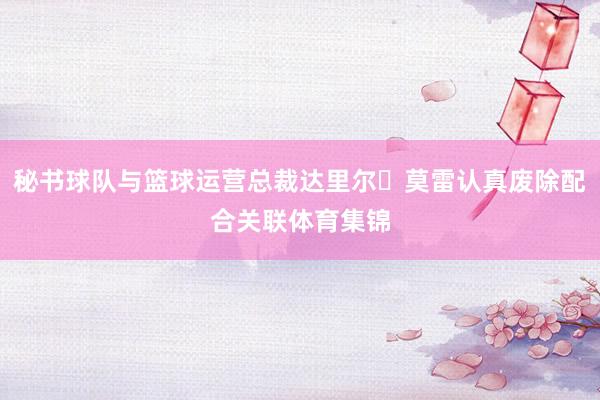 秘书球队与篮球运营总裁达里尔・莫雷认真废除配合关联体育集锦