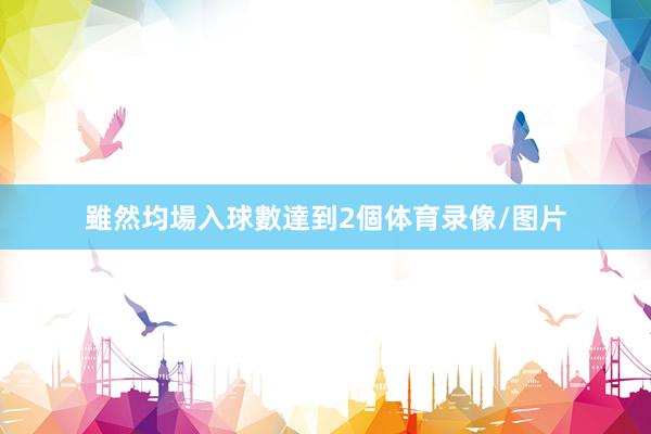 雖然均場入球數達到2個体育录像/图片