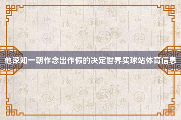 他深知一朝作念出作假的决定世界买球站体育信息
