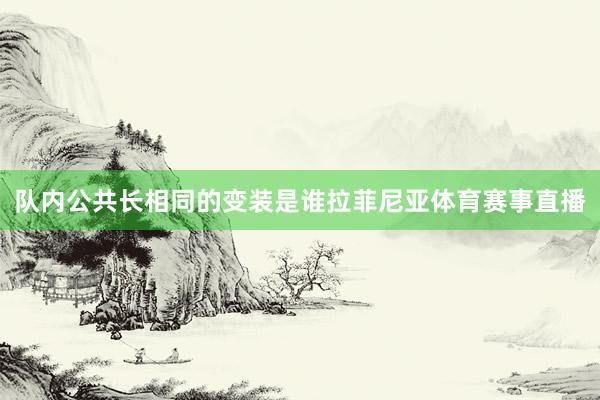 队内公共长相同的变装是谁拉菲尼亚体育赛事直播