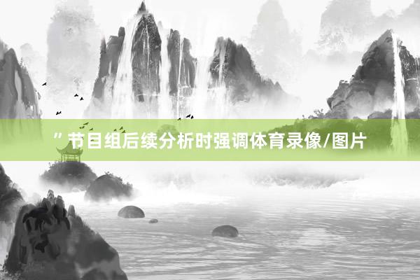 ”节目组后续分析时强调体育录像/图片